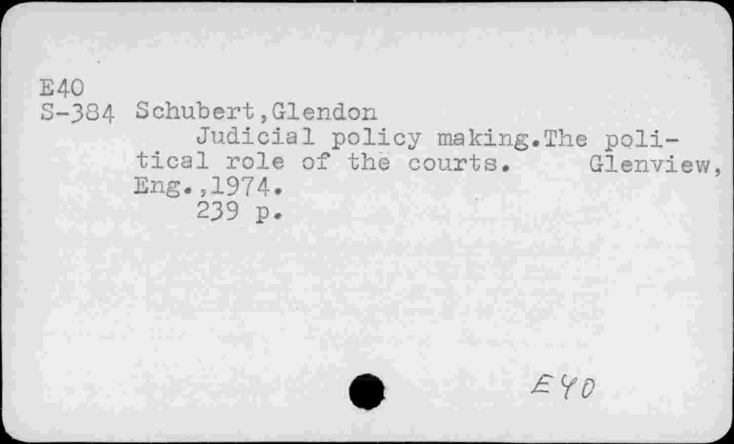 ﻿E40
S-384 Schubert,Glendon
Judicial policy making.The political role of the courts, Glenview, Eng.,1974.
239 p.